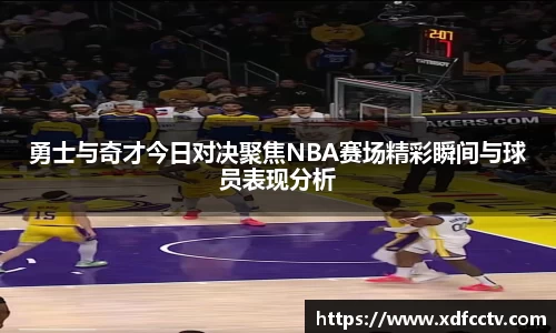 勇士与奇才今日对决聚焦NBA赛场精彩瞬间与球员表现分析